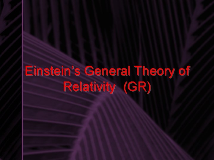 Einstein’s General Theory of Relativity (GR) 