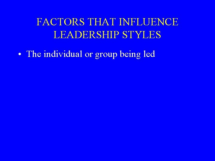 FACTORS THAT INFLUENCE LEADERSHIP STYLES • The individual or group being led 