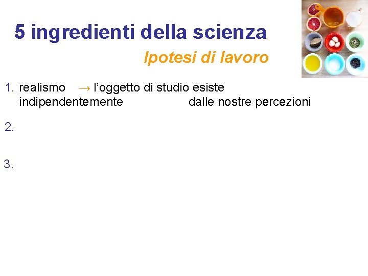 5 ingredienti della scienza Ipotesi di lavoro 1. realismo → l’oggetto di studio esiste