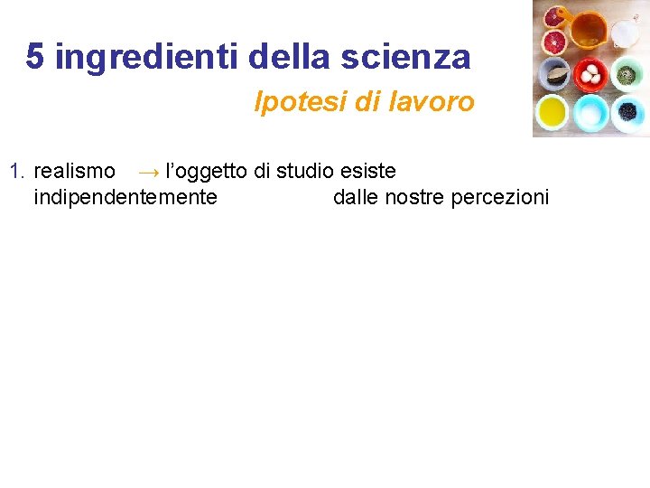 5 ingredienti della scienza Ipotesi di lavoro 1. realismo → l’oggetto di studio esiste