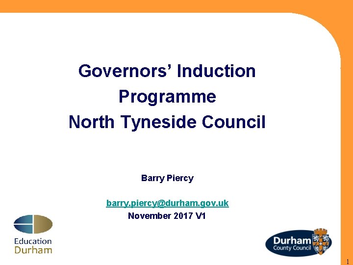 Governors’ Induction Programme North Tyneside Council Barry Piercy barry. piercy@durham. gov. uk November 2017