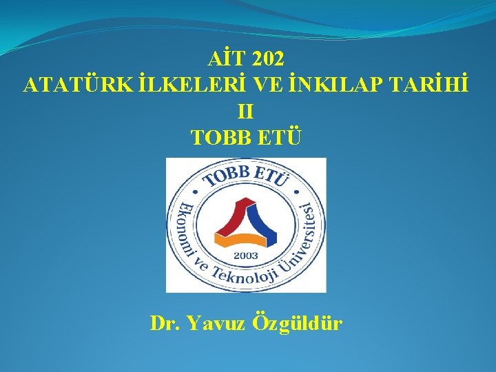 AİT 202 ATATÜRK İLKELERİ VE İNKILAP TARİHİ II TOBB ETÜ Dr. Yavuz Özgüldür 