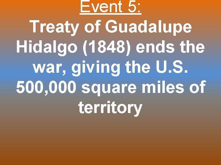 Event 5: Treaty of Guadalupe Hidalgo (1848) ends the war, giving the U. S.