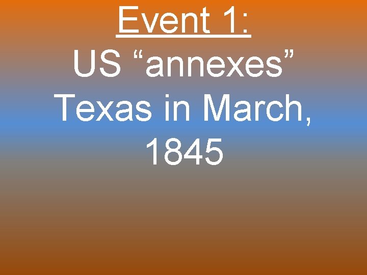 Event 1: US “annexes” Texas in March, 1845 