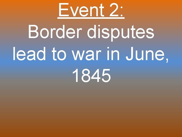 Event 2: Border disputes lead to war in June, 1845 