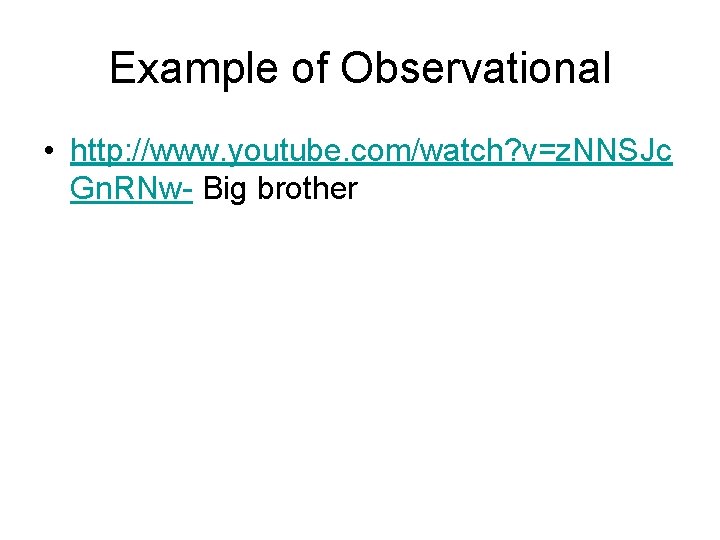 Example of Observational • http: //www. youtube. com/watch? v=z. NNSJc Gn. RNw- Big brother