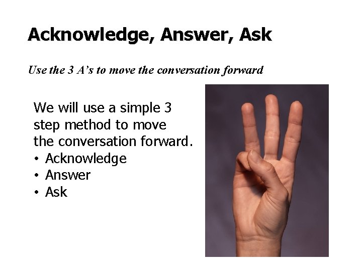 Acknowledge, Answer, Ask Use the 3 A’s to move the conversation forward We will
