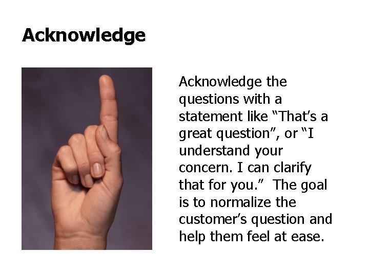 Acknowledge the questions with a statement like “That’s a great question”, or “I understand