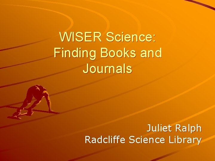 WISER Science: Finding Books and Journals Juliet Ralph Radcliffe Science Library 