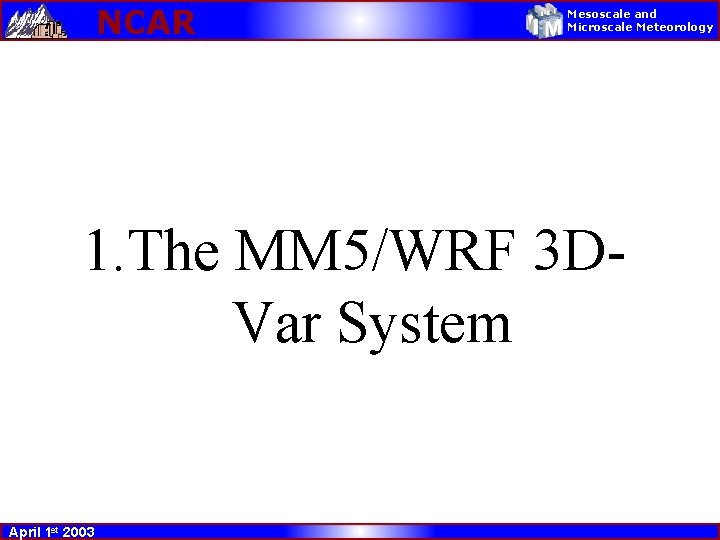 NCAR Mesoscale and Microscale Meteorology 1. The MM 5/WRF 3 DVar System April 1