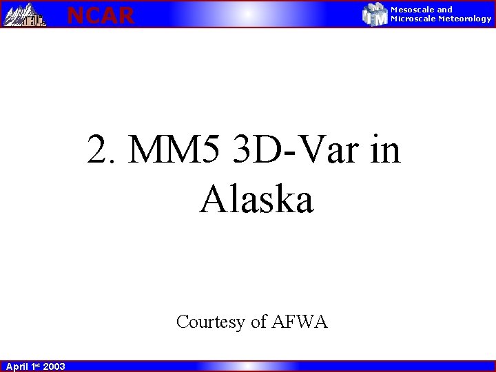 NCAR Mesoscale and Microscale Meteorology 2. MM 5 3 D-Var in Alaska Courtesy of