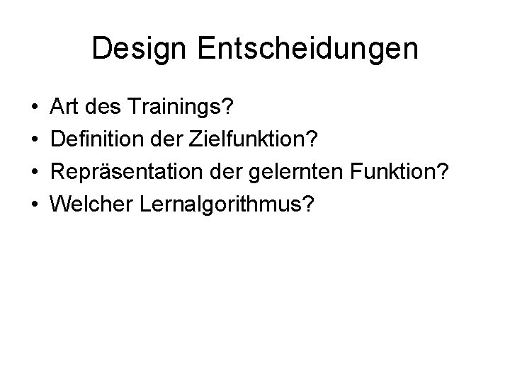 Design Entscheidungen • • Art des Trainings? Definition der Zielfunktion? Repräsentation der gelernten Funktion?