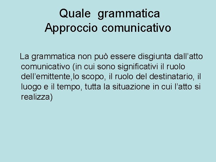 Quale grammatica Approccio comunicativo La grammatica non può essere disgiunta dall’atto comunicativo (in cui