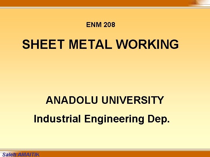 ENM 208 SHEET METAL WORKING ANADOLU UNIVERSITY Industrial Engineering Dep. Saleh AMAITIK 