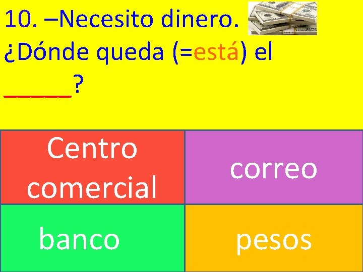 10. –Necesito dinero. ¿Dónde queda (=está) el _____? Centro comercial banco correo pesos 