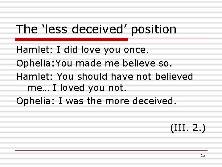 The ‘less deceived’ position Hamlet: I did love you once. Ophelia: You made me