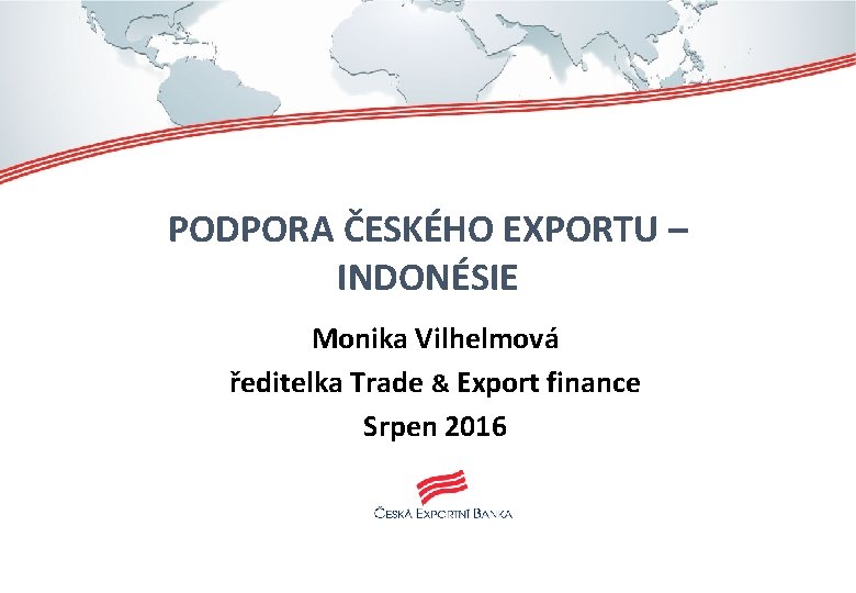 PODPORA ČESKÉHO EXPORTU – INDONÉSIE Monika Vilhelmová ředitelka Trade & Export finance Srpen 2016