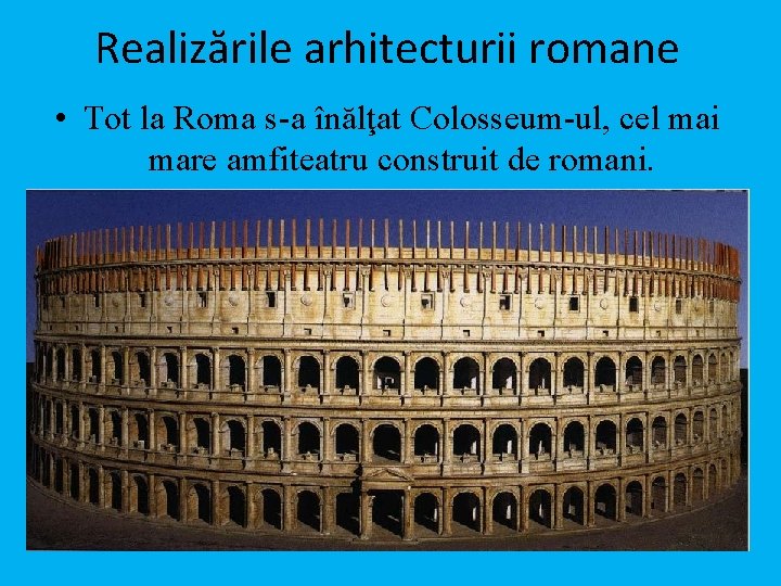 Realizările arhitecturii romane • Tot la Roma s-a înălţat Colosseum-ul, cel mai mare amfiteatru