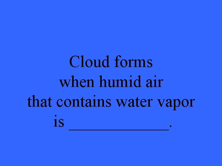 Cloud forms when humid air that contains water vapor is ______. 