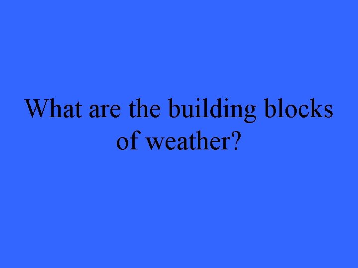 What are the building blocks of weather? 
