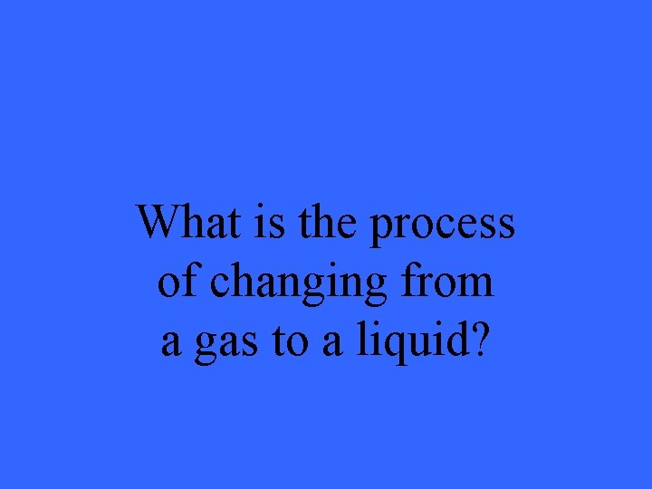 What is the process of changing from a gas to a liquid? 