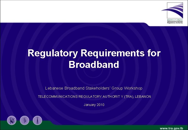 Regulatory Requirements for Broadband Lebanese Broadband Stakeholders’ Group Workshop TELECOMMUNICATIONS REGULATORY AUTHORIT Y (TRA),