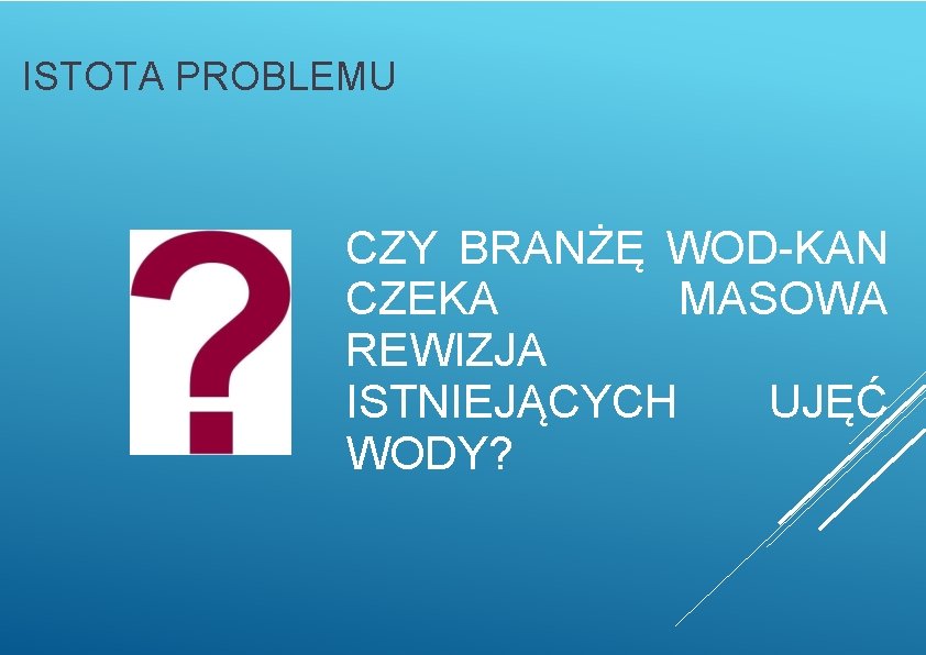 ISTOTA PROBLEMU CZY BRANŻĘ WOD-KAN CZEKA MASOWA REWIZJA ISTNIEJĄCYCH UJĘĆ WODY? 