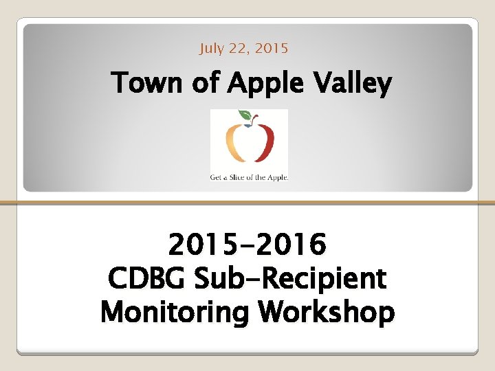 July 22, 2015 Town of Apple Valley 2015 -2016 CDBG Sub-Recipient Monitoring Workshop 