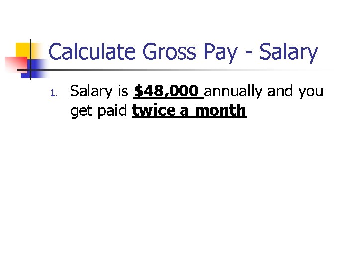 Calculate Gross Pay - Salary 1. Salary is $48, 000 annually and you get