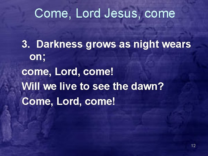 Come, Lord Jesus, come 3. Darkness grows as night wears on; come, Lord, come!