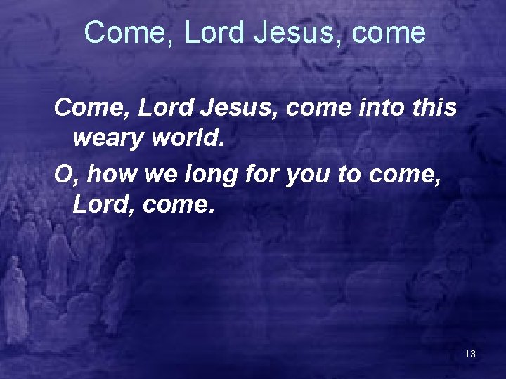 Come, Lord Jesus, come into this weary world. O, how we long for you