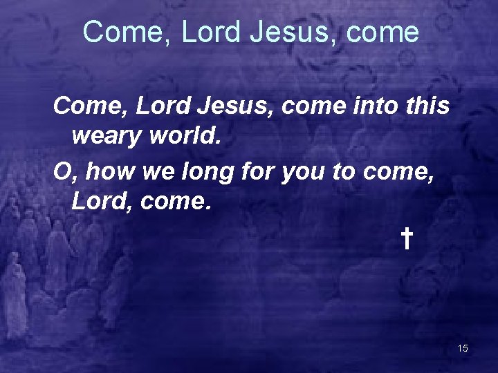 Come, Lord Jesus, come into this weary world. O, how we long for you