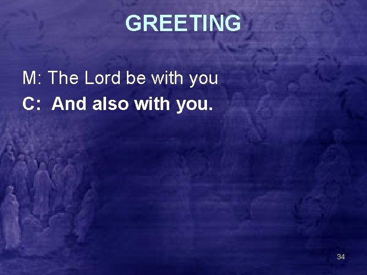 GREETING M: The Lord be with you C: And also with you. 34 