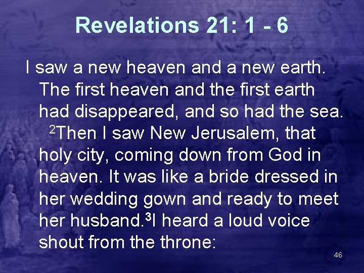Revelations 21: 1 - 6 I saw a new heaven and a new earth.