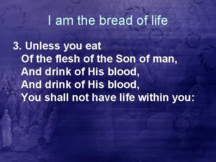 I am the bread of life 3. Unless you eat Of the flesh of