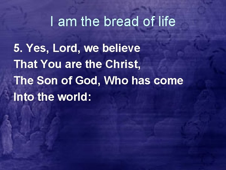 I am the bread of life 5. Yes, Lord, we believe That You are