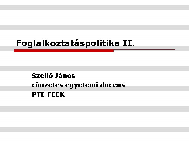 Foglalkoztatáspolitika II. Szellő János címzetes egyetemi docens PTE FEEK 