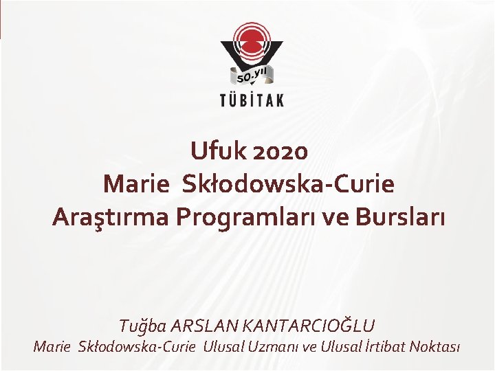 TÜBİTAK Ufuk 2020 Marie Skłodowska-Curie Araştırma Programları ve Bursları Tuğba ARSLAN KANTARCIOĞLU Marie Skłodowska-Curie