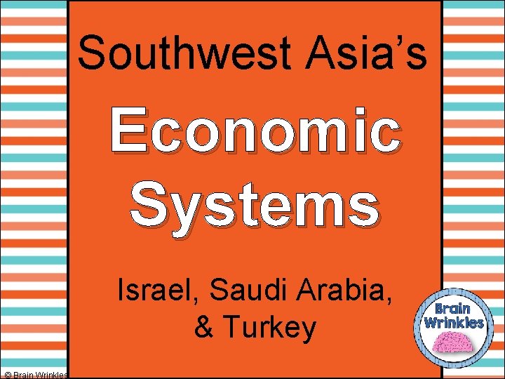 Southwest Asia’s Economic Systems Israel, Saudi Arabia, & Turkey © Brain Wrinkles 