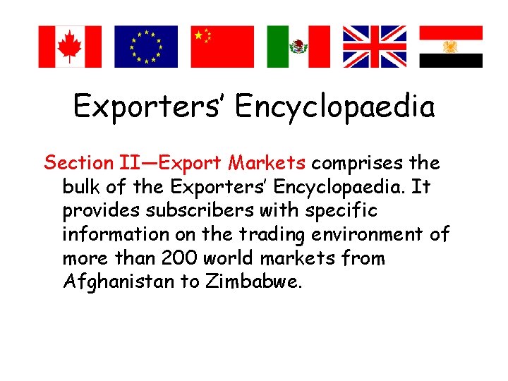 Exporters’ Encyclopaedia Section II—Export Markets comprises the bulk of the Exporters’ Encyclopaedia. It provides