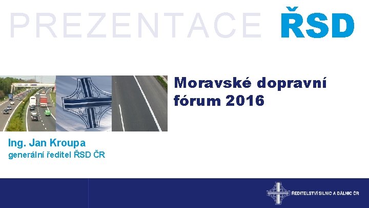 PREZENTACE ŘSD Moravské dopravní fórum 2016 Ing. Jan Kroupa generální ředitel ŘSD ČR 