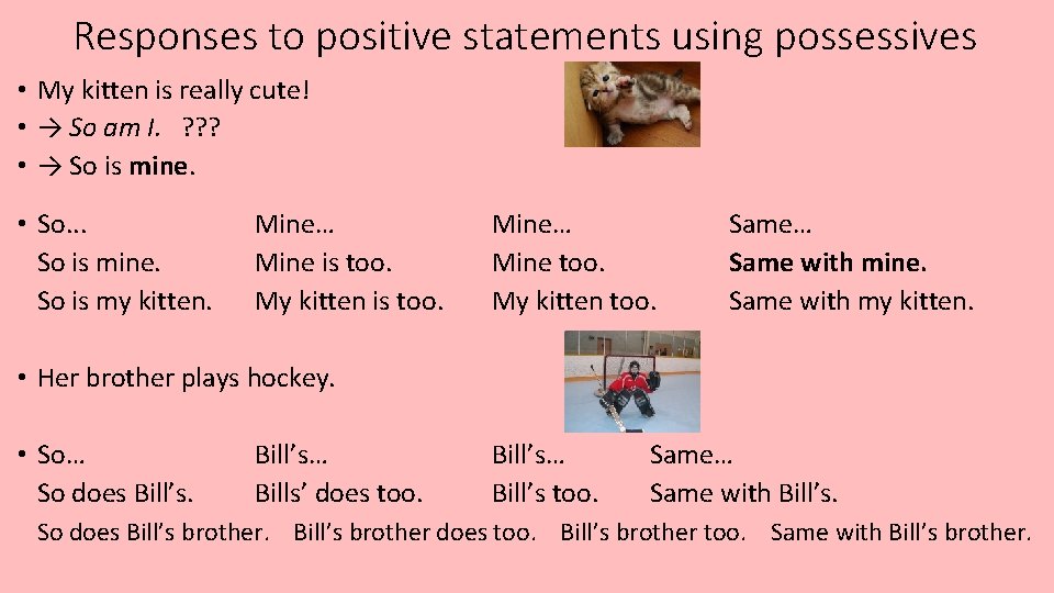 Responses to positive statements using possessives • My kitten is really cute! • →