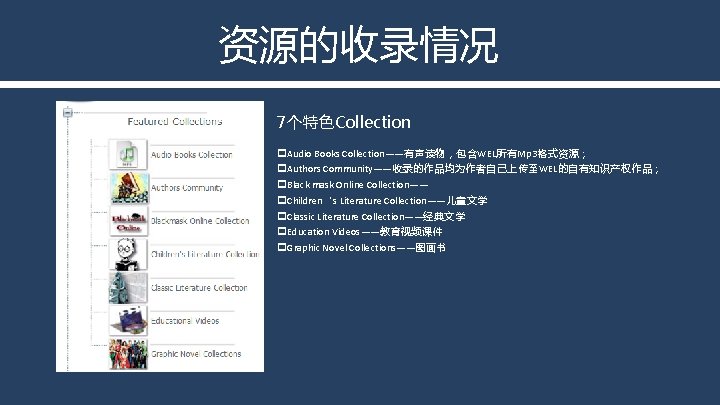 资源的收录情况 7个特色Collection p. Audio Books Collection——有声读物，包含WEL所有Mp 3格式资源； p. Authors Community——收录的作品均为作者自己上传至WEL的自有知识产权作品； p. Black mask Online