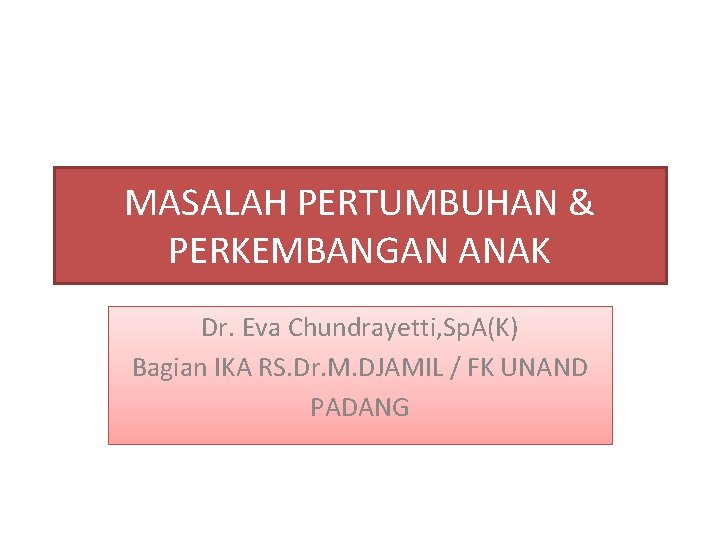 MASALAH PERTUMBUHAN & PERKEMBANGAN ANAK Dr. Eva Chundrayetti, Sp. A(K) Bagian IKA RS. Dr.