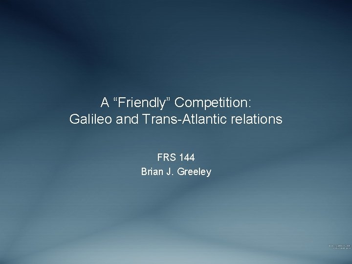 A “Friendly” Competition: Galileo and Trans-Atlantic relations FRS 144 Brian J. Greeley 