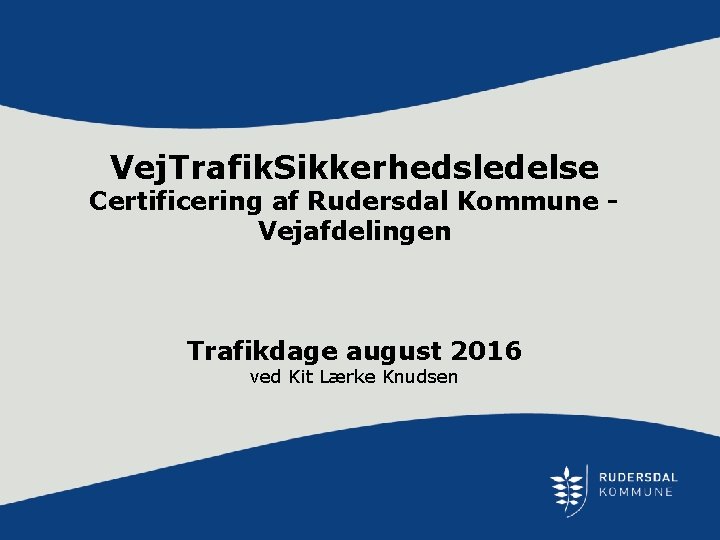 Vej. Trafik. Sikkerhedsledelse Certificering af Rudersdal Kommune Vejafdelingen Trafikdage august 2016 ved Kit Lærke