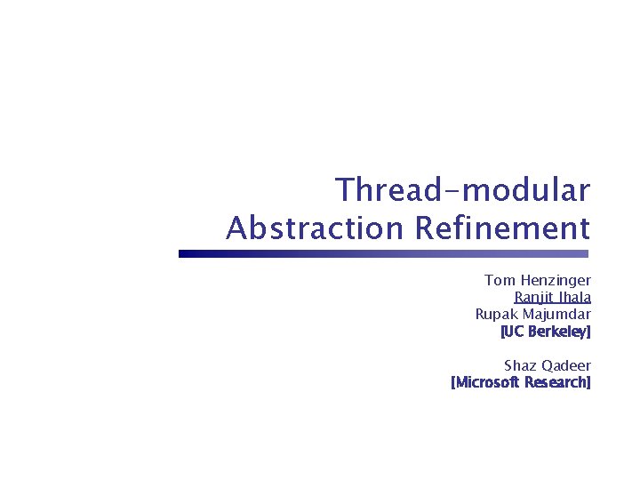 Thread-modular Abstraction Refinement Tom Henzinger Ranjit Jhala Rupak Majumdar [UC Berkeley] Shaz Qadeer [Microsoft