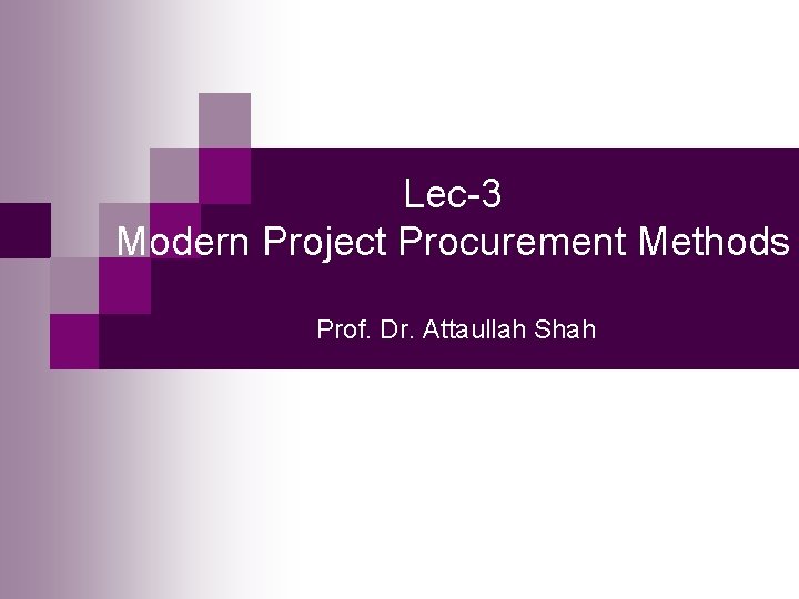 Lec-3 Modern Project Procurement Methods Prof. Dr. Attaullah Shah Lec-3 Modern Project Procurement Methods Prof. Dr. Attaullah Shah