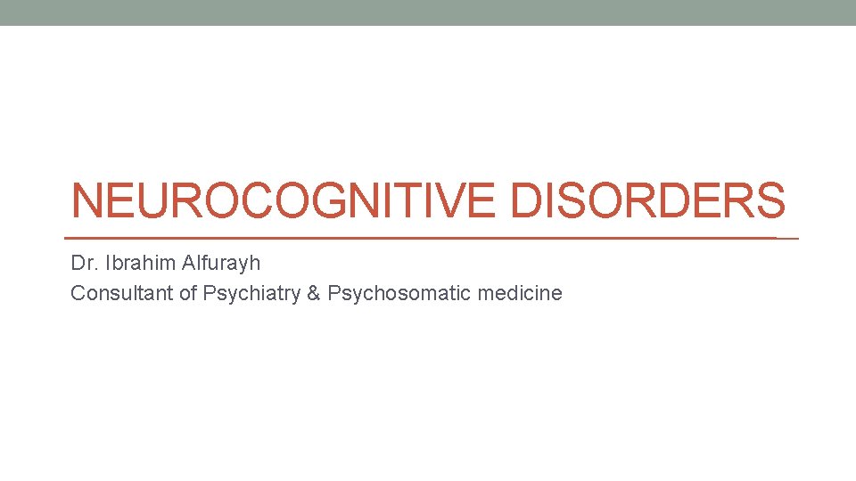 NEUROCOGNITIVE DISORDERS Dr. Ibrahim Alfurayh Consultant of Psychiatry & Psychosomatic medicine 