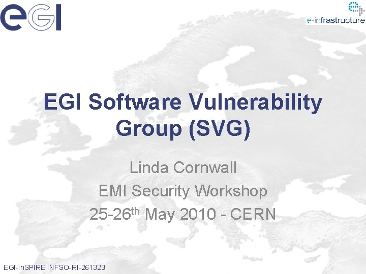 EGI Software Vulnerability Group (SVG) Linda Cornwall EMI Security Workshop 25 -26 th May